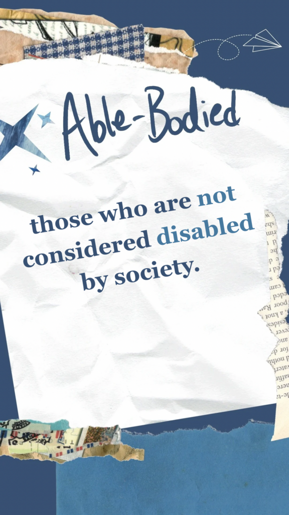 Able-Bodied refers to those who are not considered disabled by society.