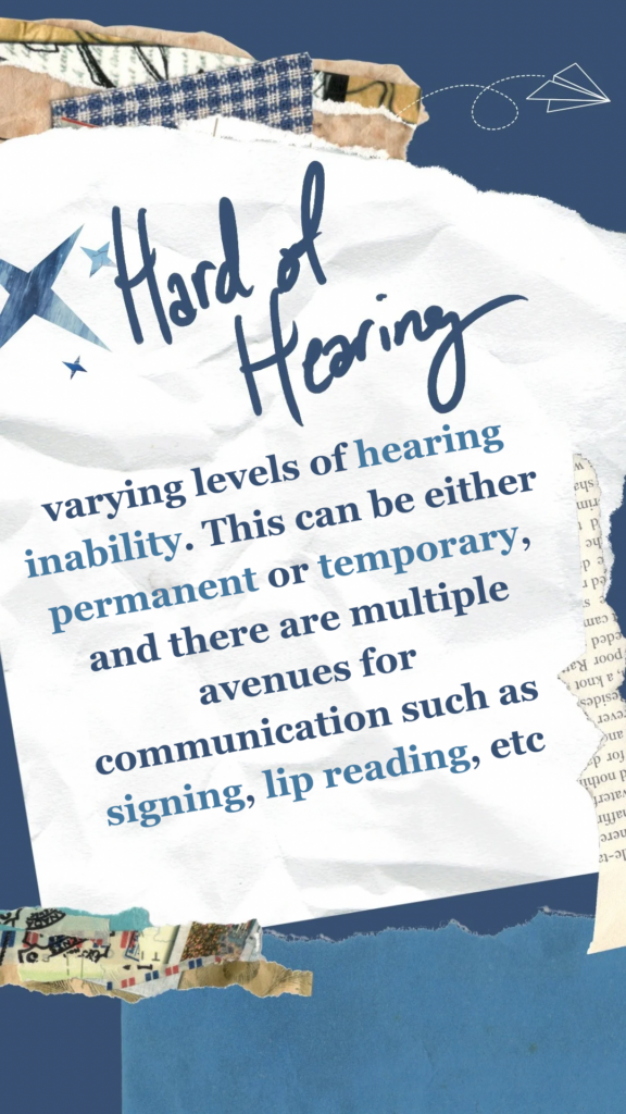 Hard of Hearing refers to varying levels of hearing inability. This can be either permanent or temporary, and there are multiple avenues for communication such as signing, lip reading, etc