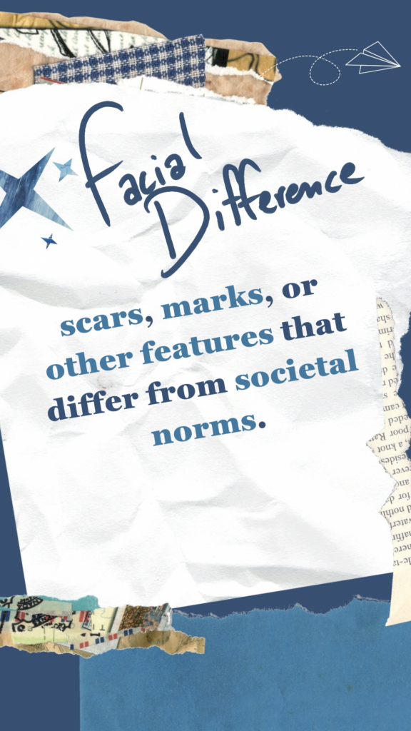 Facial Difference refers to scars, marks, or other features that differ from societal norms.