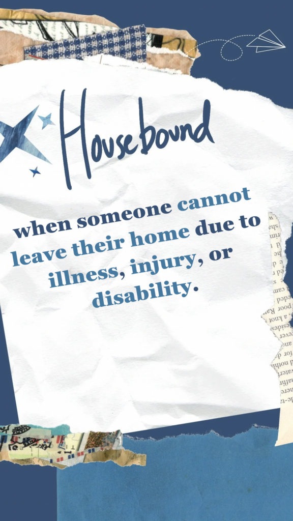 Housebound when someone cannot leave their home due to illness, injury, or disability.